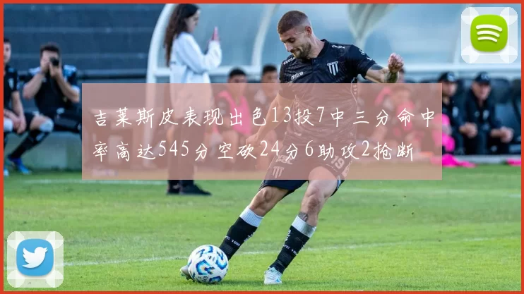 吉莱斯皮表现出色13投7中三分命中率高达545分空砍24分6助攻2抢断