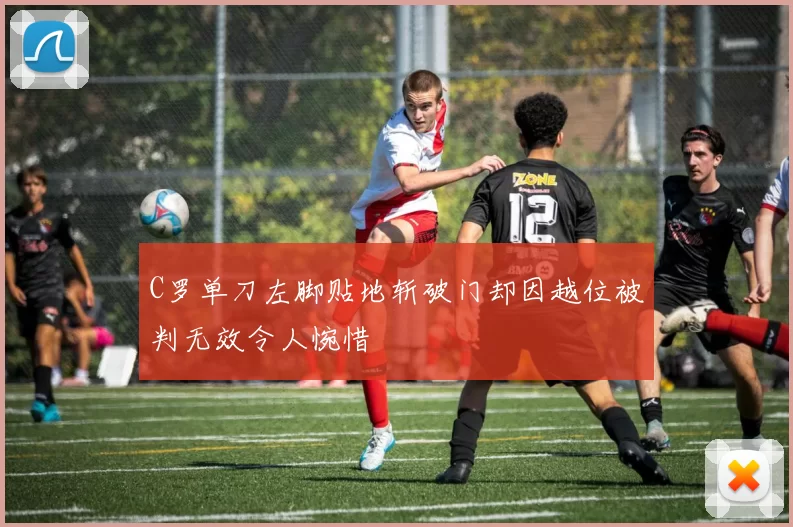 C罗单刀左脚贴地斩破门却因越位被判无效令人惋惜