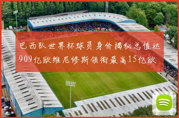 巴西队世界杯球员身价揭秘总值达909亿欧维尼修斯领衔最高15亿欧