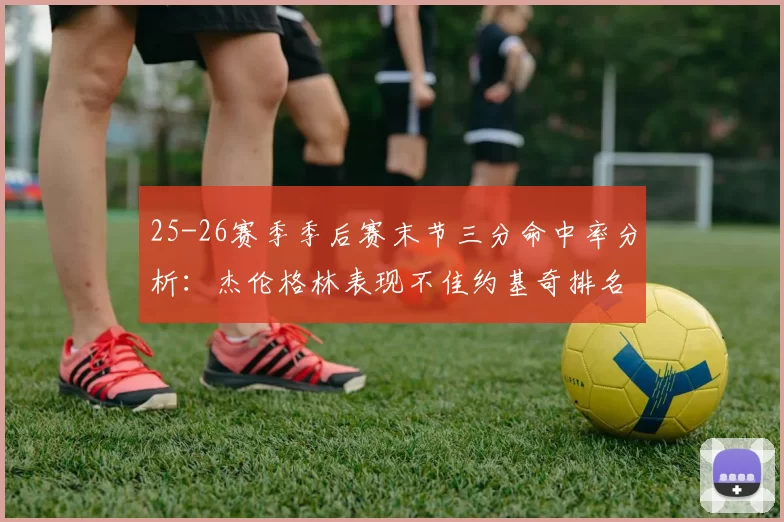25-26赛季季后赛末节三分命中率分析：杰伦格林表现不佳约基奇排名靠后