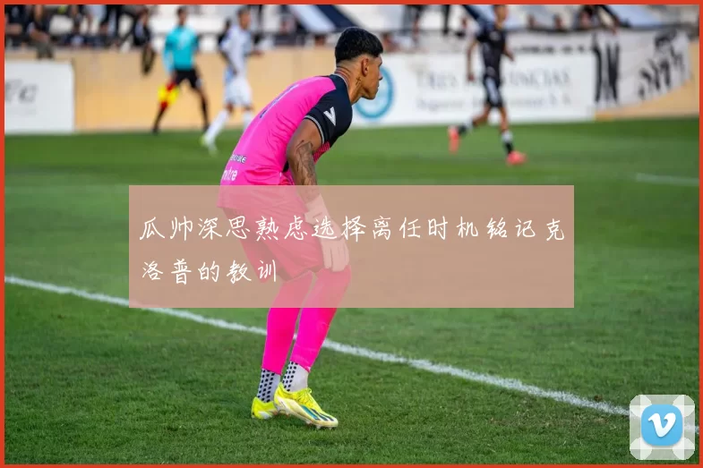 瓜帅深思熟虑选择离任时机铭记克洛普的教训