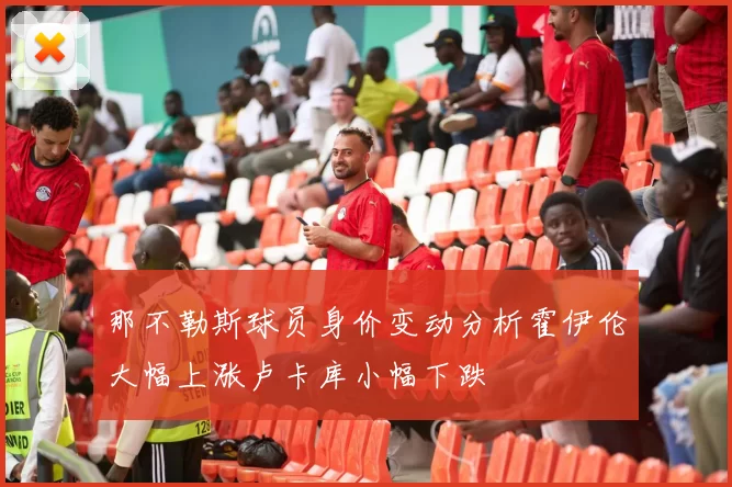 那不勒斯球员身价变动分析霍伊伦大幅上涨卢卡库小幅下跌