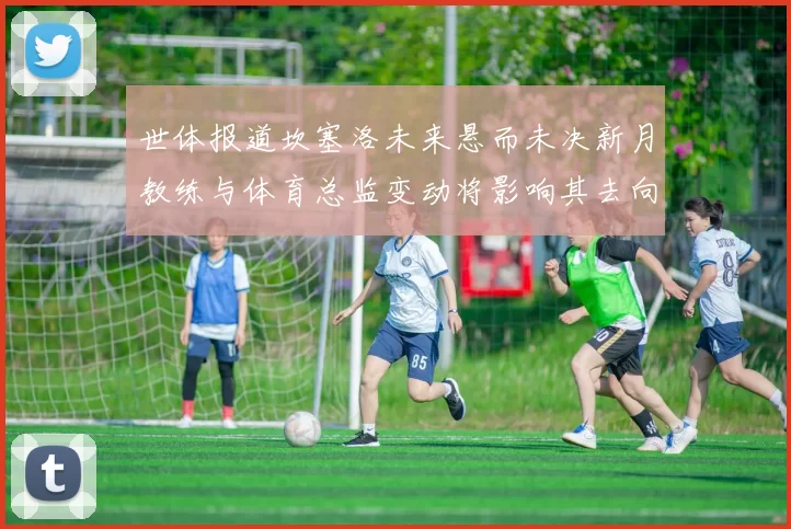 世体报道坎塞洛未来悬而未决新月教练与体育总监变动将影响其去向