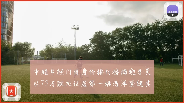 中超年轻门将身价排行榜揭晓李昊以75万欧元位居第一姚浩洋紧随其后