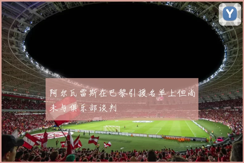 阿尔瓦雷斯在巴黎引援名单上但尚未与俱乐部谈判