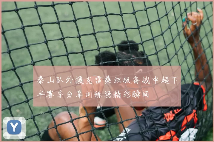 泰山队外援克雷桑积极备战中超下半赛季分享训练场精彩瞬间