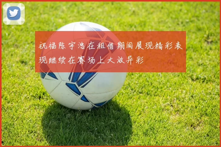祝福陈宇浩在租借期间展现精彩表现继续在赛场上大放异彩