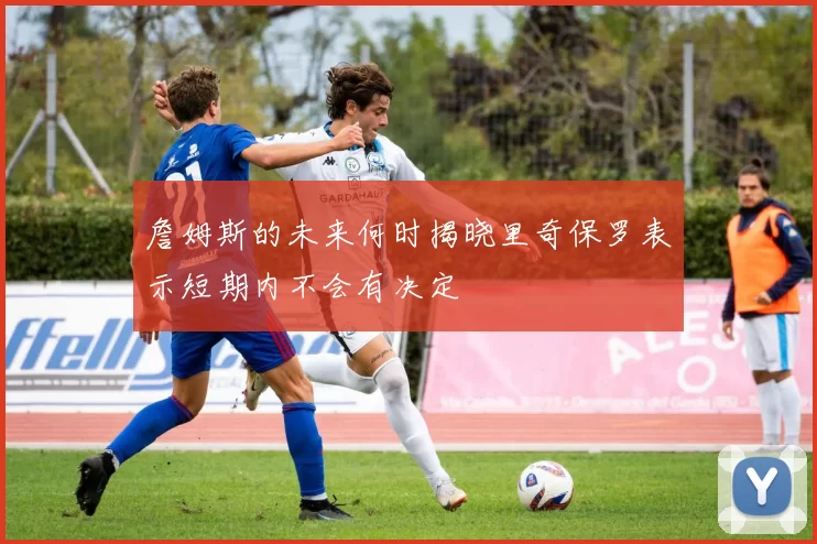 詹姆斯的未来何时揭晓里奇保罗表示短期内不会有决定