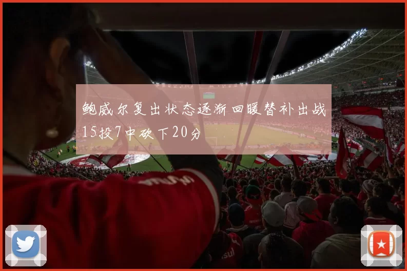 鲍威尔复出状态逐渐回暖替补出战15投7中砍下20分