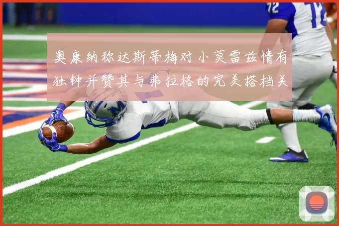 奥康纳称达斯蒂梅对小莫雷兹情有独钟并赞其与弗拉格的完美搭档关系