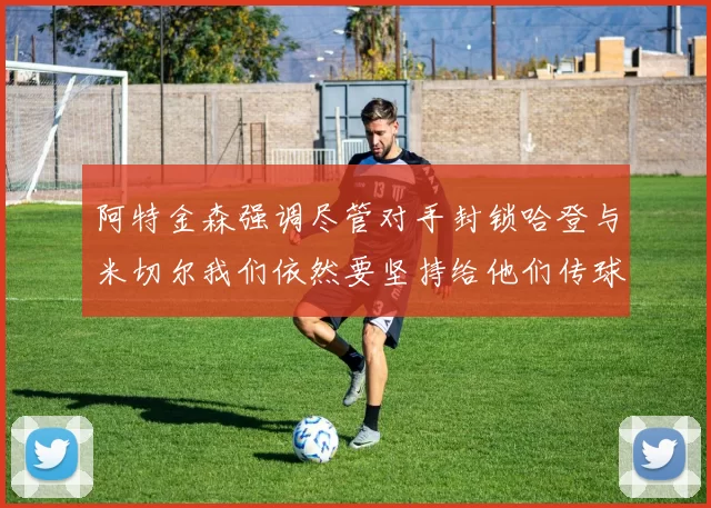 阿特金森强调尽管对手封锁哈登与米切尔我们依然要坚持给他们传球