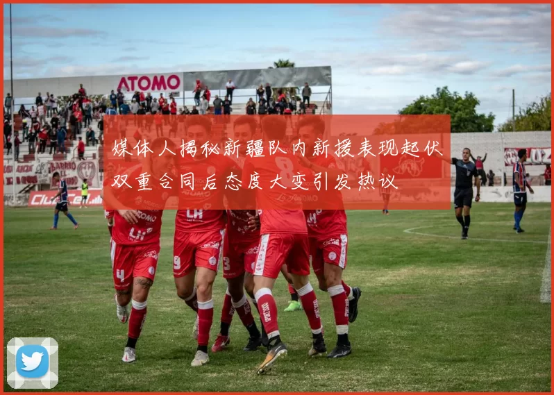 媒体人揭秘新疆队内新援表现起伏双重合同后态度大变引发热议