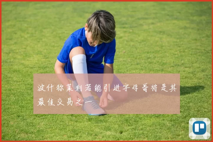 波什称莱利若能引进字母哥将是其最佳交易之一
