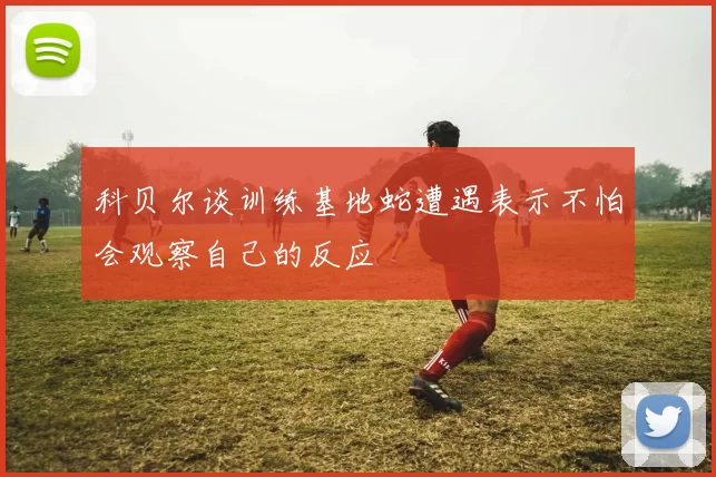 科贝尔谈训练基地蛇遭遇表示不怕会观察自己的反应