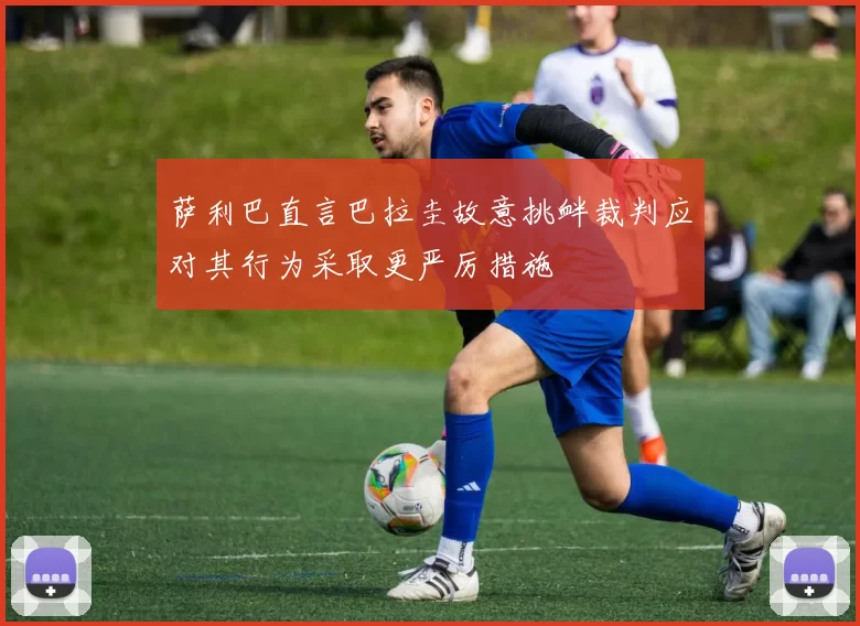萨利巴直言巴拉圭故意挑衅裁判应对其行为采取更严厉措施