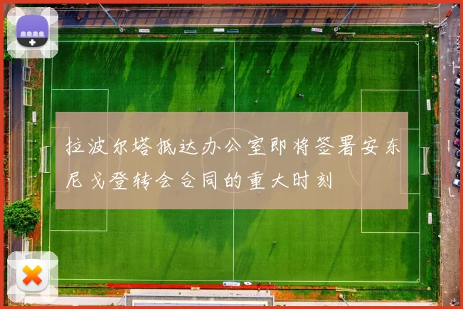拉波尔塔抵达办公室即将签署安东尼戈登转会合同的重大时刻