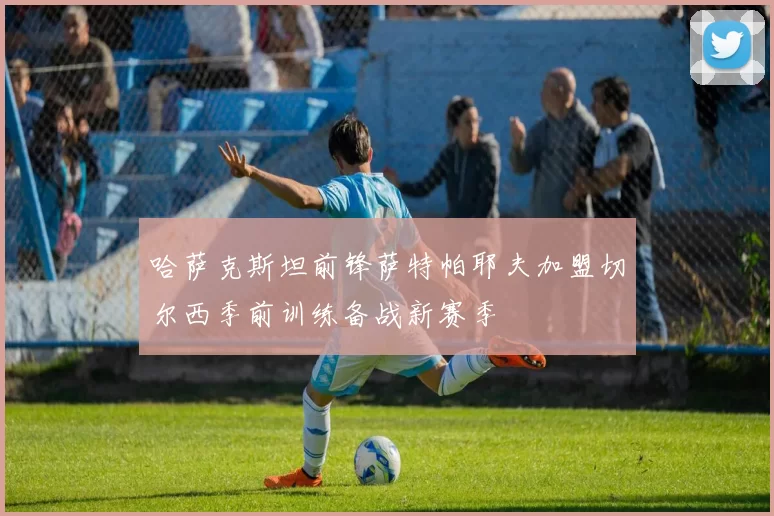 哈萨克斯坦前锋萨特帕耶夫加盟切尔西季前训练备战新赛季