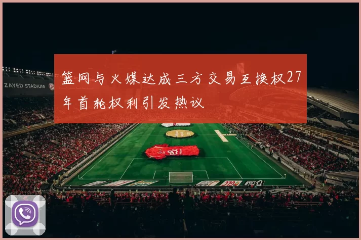篮网与火媒达成三方交易互换权27年首轮权利引发热议
