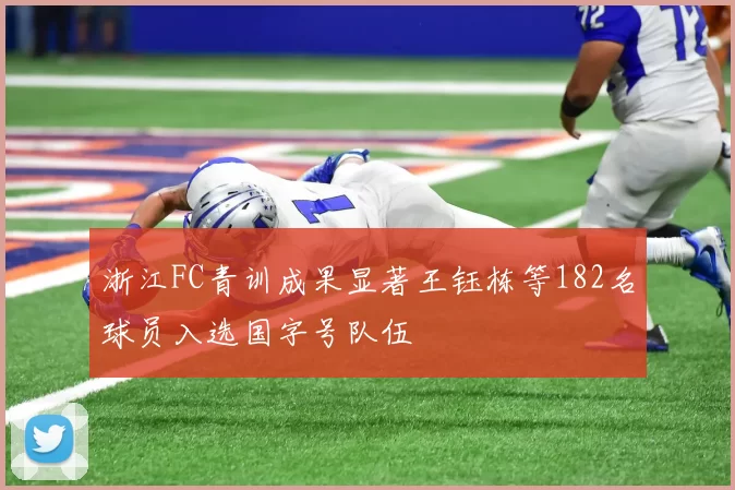 浙江FC青训成果显著王钰栋等182名球员入选国字号队伍