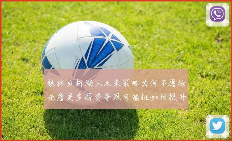 铁林分析湖人未来策略为何不愿给老詹更多薪资争冠可能性如何提升