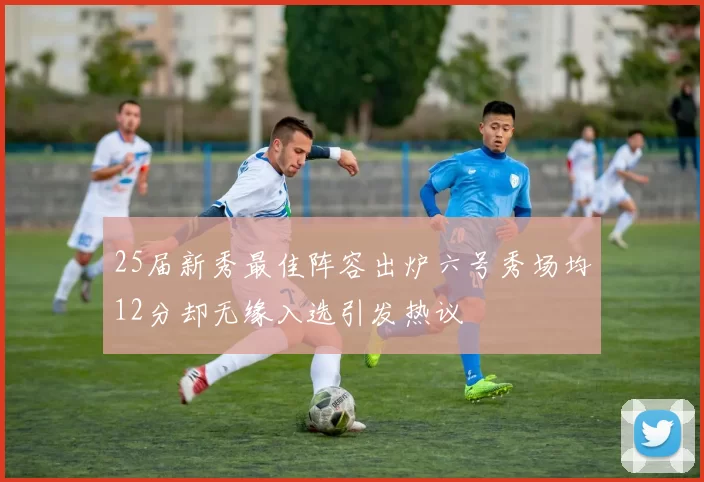 25届新秀最佳阵容出炉六号秀场均12分却无缘入选引发热议