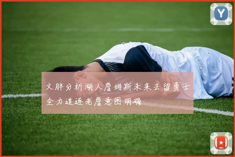 文胖分析湖人詹姆斯未来去留勇士全力追逐老詹意图明确