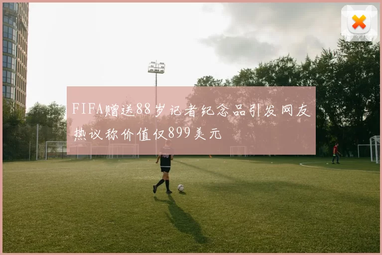 FIFA赠送88岁记者纪念品引发网友热议称价值仅899美元