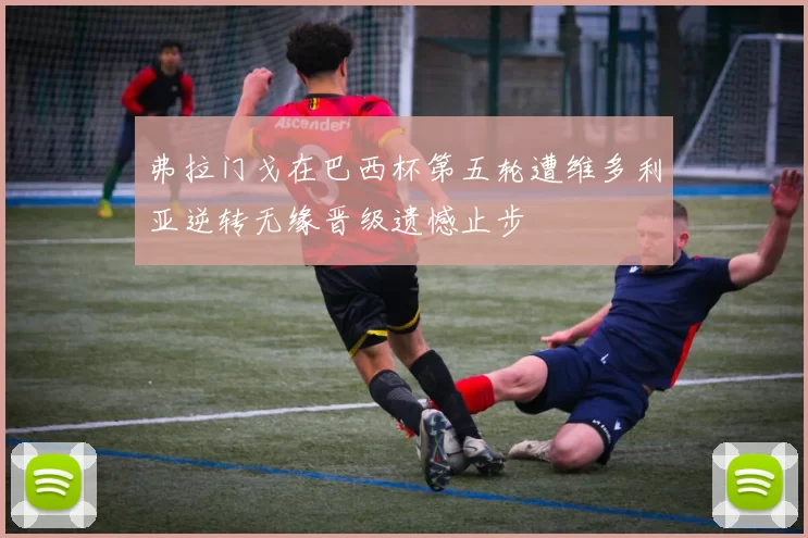 弗拉门戈在巴西杯第五轮遭维多利亚逆转无缘晋级遗憾止步