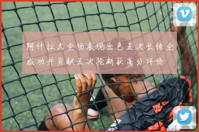 阿什拉夫全场表现出色五次长传全成功并贡献五次抢断获高分评价