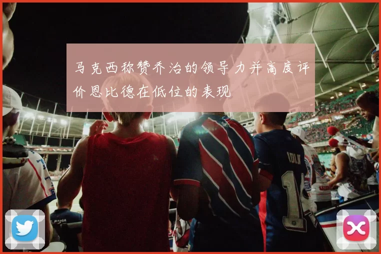 马克西称赞乔治的领导力并高度评价恩比德在低位的表现