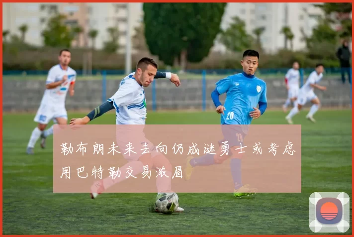 勒布朗未来去向仍成谜勇士或考虑用巴特勒交易浓眉