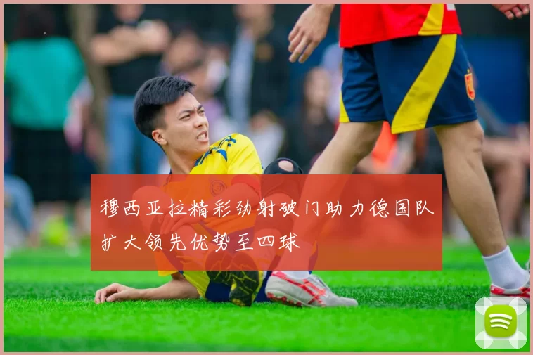 穆西亚拉精彩劲射破门助力德国队扩大领先优势至四球