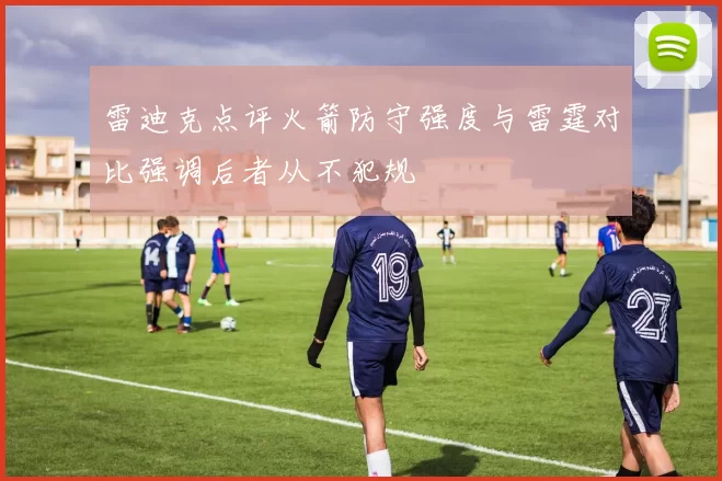 雷迪克点评火箭防守强度与雷霆对比强调后者从不犯规