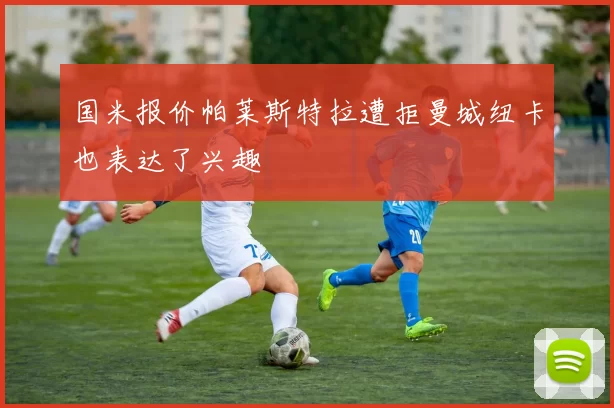 国米报价帕莱斯特拉遭拒曼城纽卡也表达了兴趣