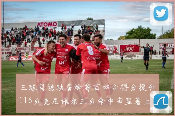 三球同场助黄蜂每百回合得分提升116分克尼佩尔三分命中率显著上升近10