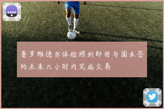 普罗维德尔体检顺利即将与国米签约未来几小时内完成交易