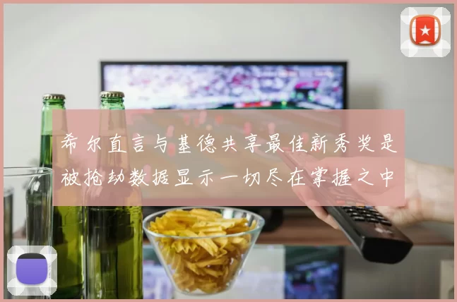 希尔直言与基德共享最佳新秀奖是被抢劫数据显示一切尽在掌握之中