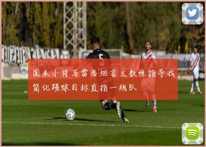 国米小将马雷洛坦言主教练指导我简化踢球目标直指一线队