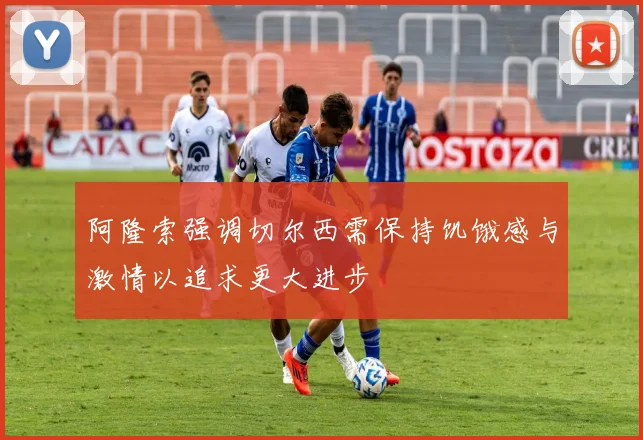 阿隆索强调切尔西需保持饥饿感与激情以追求更大进步