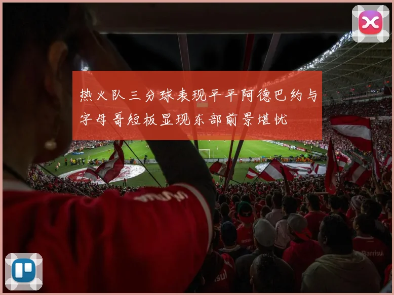 热火队三分球表现平平阿德巴约与字母哥短板显现东部前景堪忧